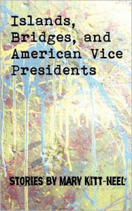Title: Islands, Bridges, and American Vice Presidents: Stories by Mary Kitt-Neel, Author: Mary Kitt-Neel