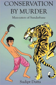 Title: Conservation by Murder: Man-eaters of Sundarbans: Man-eaters of Sundarbans, Author: Sudipt Dutta