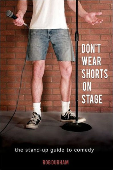 Don't Wear Shorts on Stage: The Stand-up Guide to Comedy