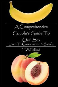 Title: A Comprehensive Couple's Guide To Oral Sex: Learn To Communicate & Satisfy, Author: C W Pollard