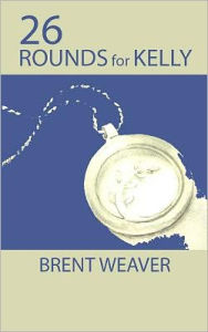 Title: 26 Rounds for Kelly, Author: Brent Weaver