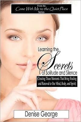 Learning the Secrets of Solitude and Silence: (Creating Those Moments That Bring Healing and Renewal to Our Mind, Body, and Spirit)