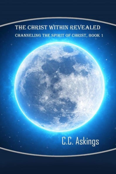 The Christ Within Revealed: Book 1: Channeling the Spirit of Christ