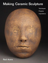 Title: Making Ceramic Sculpture: Techniques, Projects, Inspirations, Author: Raïl Acero