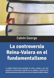 Title: La controversia Reina-Valera en el fundamentalismo: La trágica historia documentada de cómo, cuando y por qué empezó la controversia, además de un análisis a fondo de los reclamos que se han hecho contra el linaje de la Reina-Valera, Author: Calvin George