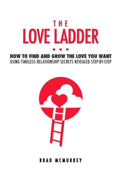 the Love Ladder: How to Find and Grow You Want Using Timeless Relationship Secrets Revealed Step-by-Step