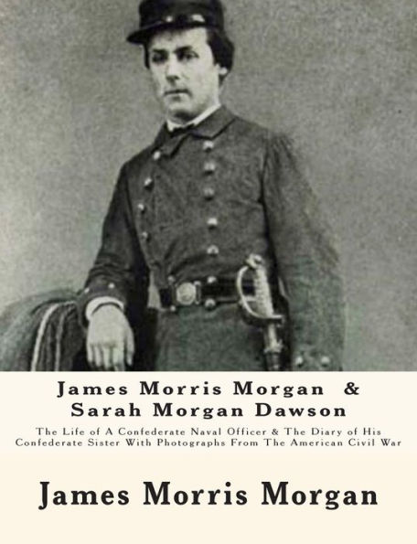 James Morris Morgan & Sarah Morgan Dawson: The Life of A Confederate Naval Officer & The Diary of His Confederate Sister With Photographs From The American Civil War