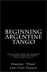 Title: Beginning Argentine Tango: To the people who are interested in dancing Argentine Tango--This is how to do it, Author: Cora Yamada