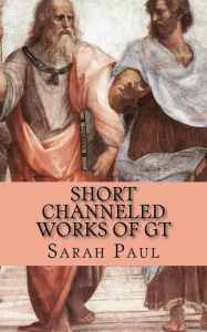 Title: Short Channeled Works of GT: Nine Works Dictated from the Galaxy Teacher Between 1996 and 2000, Author: Sarah Paul