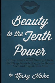 Title: Beauty to the Tenth Power!: Or How I Got Screwed Over By A Dude, Got Cheap Cosmetic Surgery in Mexico, And Lived Happily Ever, Author: Mary Hahn