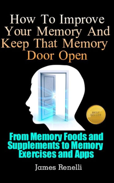 How To Improve Your Memory And Keep That Memory Door Open: From Memory Foods and Supplements to Memory Exercises and Apps