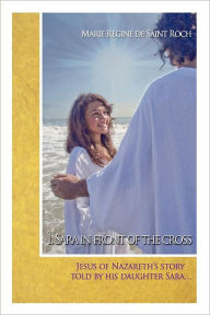 Title: I, Sara in front of the Cross: Jeshua of Nazareth's story told by his daughter..., Author: Marie Régine Feced