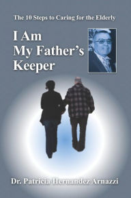 Title: I Am My Father's Keeper: The Ten Steps to Caring For The Elderly, Author: Patricia Hernandez Arnazzi