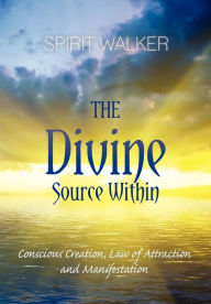 Title: The Divine Source Within: Conscious Creation, Law of Attraction and Manifestation, Author: Spirit Walker