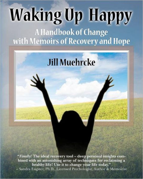 Waking Up Happy: A Handbook of Change with Memoirs of Recovery & Hope