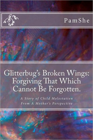 Glitterbug's Broken Wings: Forgiving That Which Cannot Be Forgotten.: A Story of Child Molestation From A Mother's Perspective