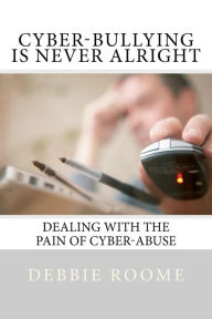 Title: Cyber-Bullying is Never Alright: Dealing with the pain of cyber-abuse, Author: Debbie Roome