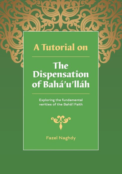 A Tutorial on the Dispensation of Bahï¿½'u'llï¿½h: Exploring the fundamental verities of the Bahï¿½'ï¿½ Faith