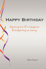 Title: Happy Birthday: Adjusting to Life's Changes as Birthdays Keep on Coming, Author: Alice French