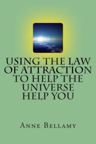 Title: Using The Law of Attraction To Help The Universe Help You, Author: Anne Bellamy