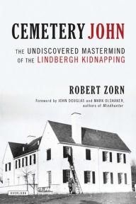 Title: Cemetery John: The Undiscovered Mastermind Behind the Lindbergh Kidnapping, Author: Robert Zorn