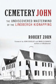 Title: Cemetery John: The Undiscovered Mastermind of the Lindbergh Kidnapping, Author: Robert Zorn