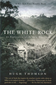 Title: The White Rock: An Exploration of the Inca Heartland, Author: Hugh Thomson