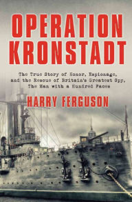 Title: Operation Kronstadt: The True Story of Honor, Espionage, and the Rescue of Britain's Greatest Spy, The Man with a Hundred Faces, Author: Harry Ferguson