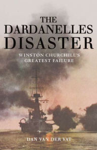 Title: The Dardanelles Disaster: Winston Churchill's Greatest Failure, Author: Dan Van Der Vat