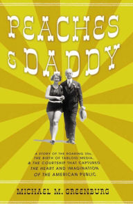 Title: Peaches & Daddy: A Story of the Roaring 20s, the Birth of Tabloid Media, & the Courtship that Captured the Heart and Imagination of the American Public, Author: Michael M. Greenburg
