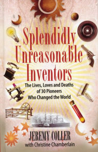 Title: Splendidly Unreasonable Inventors: The Lives, Loves, and Deaths of 30 Pioneers Who Changed the World, Author: Jeremy Coller