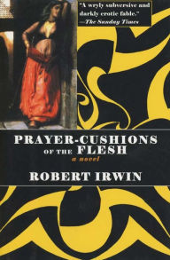 Title: Prayer-Cushions of the Flesh: A Novel, Author: Robert Irwin