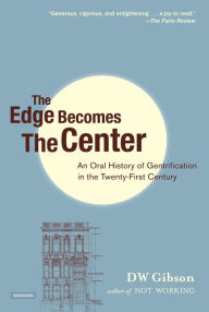 Title: The Edge Becomes the Center: An Oral History of Gentrification in the 21st Century, Author: DW Gibson