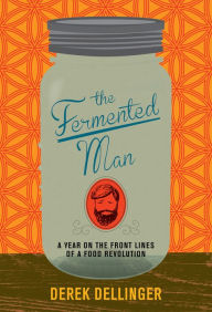 Title: The Fermented Man: A Year on the Front Lines of a Food Revolution, Author: Derek Dellinger