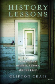 Title: History Lessons: A Memoir of Madness, Memory, and the Brain, Author: Clifton Crais