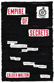 Title: Empire of Secrets: British Intelligence, the Cold War, and the Twilight of Empire, Author: Calder Walton