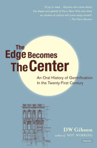 Title: The Edge Becomes the Center: An Oral History of Gentrification in the Twenty-First Century, Author: DW Gibson