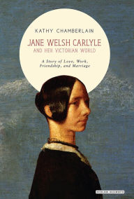 Title: Jane Welsh Carlyle and Her Victorian World: A Story of Love, Work, Marriage, and Friendship, Author: Kathy Chamberlain