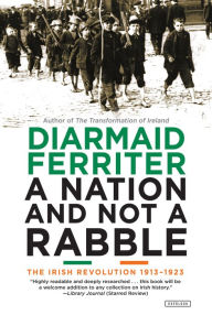 Title: A Nation and Not a Rabble: The Irish Revolution 1913-1923, Author: Diarmaid Ferriter