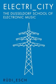 Title: Electri_City: The Dusseldorf School of Electronic Music, Author: Steve Ridgely