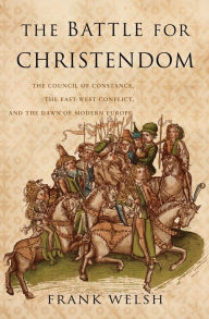 Title: The Battle for Christendom: The Council of Constance, the East-West Conflict, and the Dawn of Modern Europe, Author: Frank Welsh