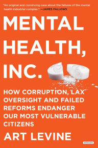 Title: Mental Health Inc: How Corruption, Lax Oversight and Failed Reforms Endanger Our Most Vulnerable Citizens, Author: Art Levine