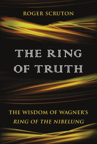 Title: The Ring of Truth: The Wisdom of Wagner's Ring of the Nibelung, Author: Roger Scruton