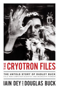 Title: The Cryotron Files: The Untold Story of Dudley Buck, Cold War Computer Scientist and Microchip Pioneer, Author: Iain Dey