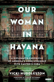 Title: Our Woman in Havana: A Diplomat's Chronicle of America's Long Struggle with Castro's Cuba, Author: Vicki Huddleston