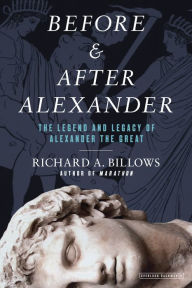 Title: Before and After Alexander: The Legend and Legacy of Alexander the Great, Author: Richard A. Billows