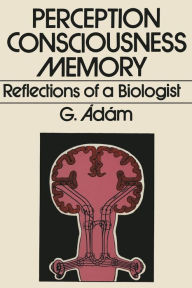 Title: Perception, Consciousness, Memory: Reflections of a Biologist, Author: G. Adam