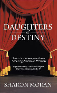 Title: Daughters Of Destiny: Dramatic monologues of four Amazing American Women, Author: Sharon Moran