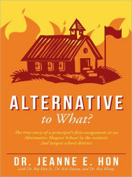 Title: Alternative to What?: The true story of a principal's first assignment at an Alternative Magnet School in the nation's 2nd largest school district, Author: Dr. Jeanne E. Hon