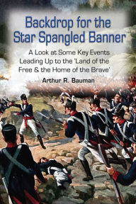 Title: Backdrop for the Star Spangled Banner: A Look at Some Key Events Leading up to the 'Land of the Free & the Home of the Brave', Author: Arthur R. Bauman